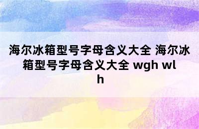 海尔冰箱型号字母含义大全 海尔冰箱型号字母含义大全 wgh wlh